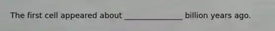 The first cell appeared about _______________ billion years ago.