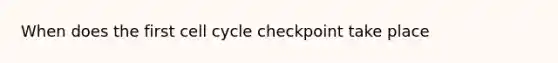 When does the first cell cycle checkpoint take place