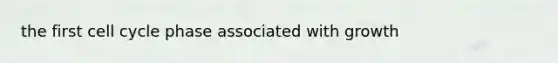 the first cell cycle phase associated with growth