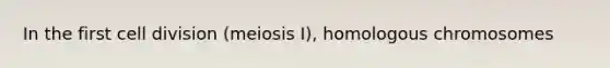 In the first cell division (meiosis I), homologous chromosomes