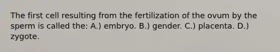 The first cell resulting from the fertilization of the ovum by the sperm is called the: A.) embryo. B.) gender. C.) placenta. D.) zygote.