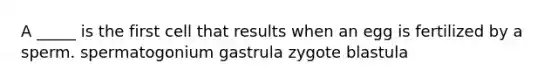 A _____ is the first cell that results when an egg is fertilized by a sperm. spermatogonium gastrula zygote blastula