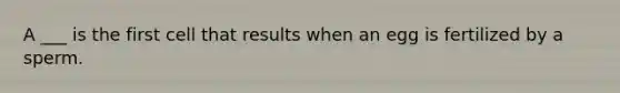 A ___ is the first cell that results when an egg is fertilized by a sperm.