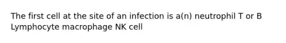 The first cell at the site of an infection is a(n) neutrophil T or B Lymphocyte macrophage NK cell