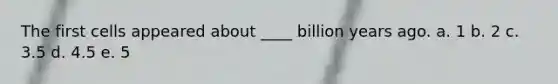 The first cells appeared about ____ billion years ago. a. 1 b. 2 c. 3.5 d. 4.5 e. 5