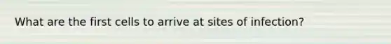 What are the first cells to arrive at sites of infection?