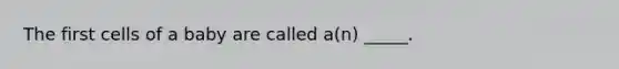 The first cells of a baby are called a(n) _____.