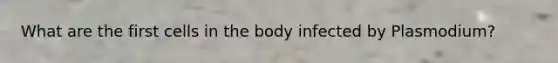 What are the first cells in the body infected by Plasmodium?