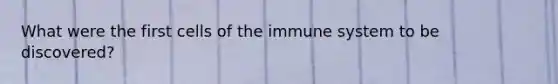 What were the first cells of the immune system to be discovered?