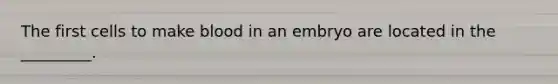 The first cells to make blood in an embryo are located in the _________.