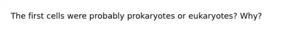 The first cells were probably prokaryotes or eukaryotes? Why?