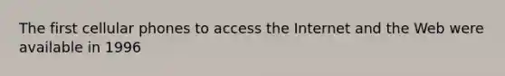 The first cellular phones to access the Internet and the Web were available in 1996