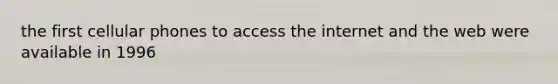 the first cellular phones to access the internet and the web were available in 1996