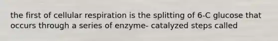 the first of <a href='https://www.questionai.com/knowledge/k1IqNYBAJw-cellular-respiration' class='anchor-knowledge'>cellular respiration</a> is the splitting of 6-C glucose that occurs through a series of enzyme- catalyzed steps called