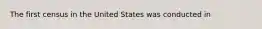 The first census in the United States was conducted in