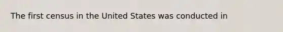 The first census in the United States was conducted in