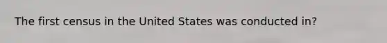 The first census in the United States was conducted in?