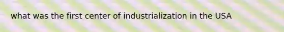 what was the first center of industrialization in the USA