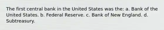 The first central bank in the United States was the: a. Bank of the United States. b. Federal Reserve. c. Bank of New England. d. Subtreasury.