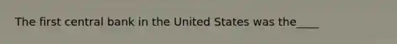 The first central bank in the United States was the____