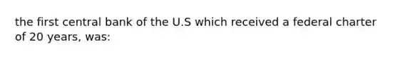 the first central bank of the U.S which received a federal charter of 20 years, was: