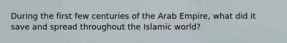 During the first few centuries of the Arab Empire, what did it save and spread throughout the Islamic world?