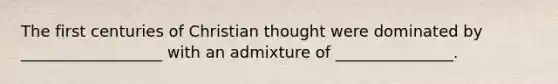 The first centuries of Christian thought were dominated by __________________ with an admixture of _______________.