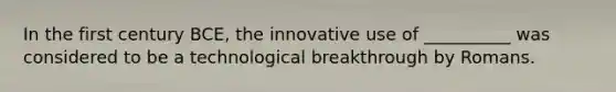 In the first century BCE, the innovative use of __________ was considered to be a technological breakthrough by Romans.