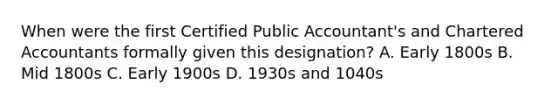 When were the first Certified Public Accountant's and Chartered Accountants formally given this designation? A. Early 1800s B. Mid 1800s C. Early 1900s D. 1930s and 1040s