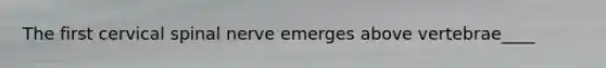 The first cervical spinal nerve emerges above vertebrae____