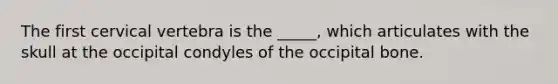 The first cervical vertebra is the _____, which articulates with the skull at the occipital condyles of the occipital bone.