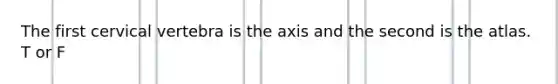 The first cervical vertebra is the axis and the second is the atlas. T or F