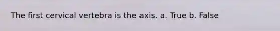 The first cervical vertebra is the axis. a. True b. False