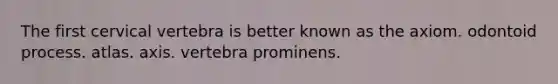 The first cervical vertebra is better known as the axiom. odontoid process. atlas. axis. vertebra prominens.