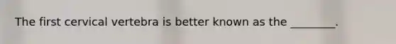 The first cervical vertebra is better known as the ________.
