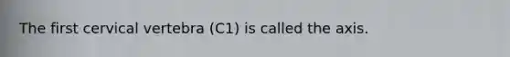 The first cervical vertebra (C1) is called the axis.