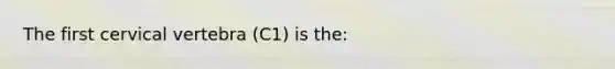 The first cervical vertebra (C1) is the: