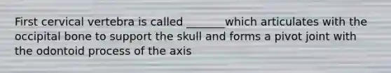 First cervical vertebra is called _______which articulates with the occipital bone to support the skull and forms a pivot joint with the odontoid process of the axis