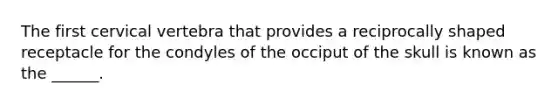 The first cervical vertebra that provides a reciprocally shaped receptacle for the condyles of the occiput of the skull is known as the ______.