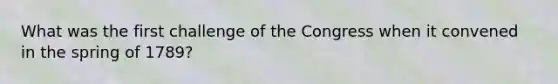 What was the first challenge of the Congress when it convened in the spring of 1789?