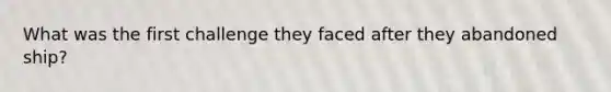 What was the first challenge they faced after they abandoned ship?