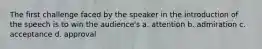 The first challenge faced by the speaker in the introduction of the speech is to win the audience's a. attention b. admiration c. acceptance d. approval