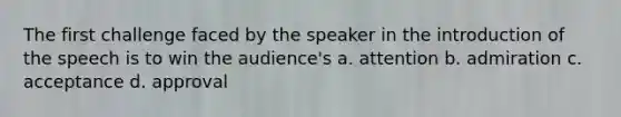 The first challenge faced by the speaker in the introduction of the speech is to win the audience's a. attention b. admiration c. acceptance d. approval