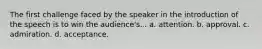 The first challenge faced by the speaker in the introduction of the speech is to win the audience's... a. attention. b. approval. c. admiration. d. acceptance.