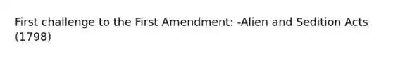 First challenge to the First Amendment: -Alien and Sedition Acts (1798)