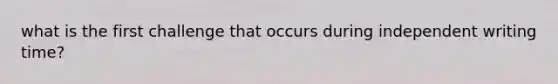 what is the first challenge that occurs during independent writing time?