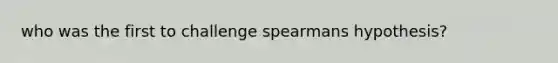 who was the first to challenge spearmans hypothesis?