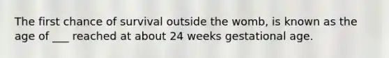 The first chance of survival outside the womb, is known as the age of ___ reached at about 24 weeks gestational age.