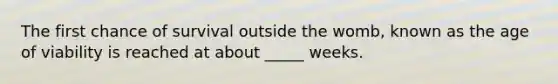The first chance of survival outside the womb, known as the age of viability is reached at about _____ weeks.