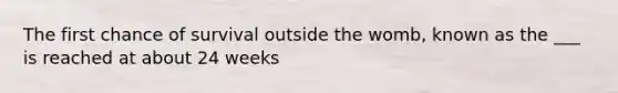 The first chance of survival outside the womb, known as the ___ is reached at about 24 weeks